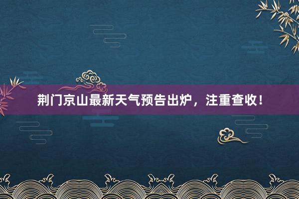 荆门京山最新天气预告出炉，注重查收！