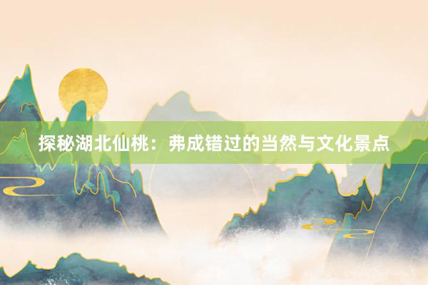 探秘湖北仙桃：弗成错过的当然与文化景点